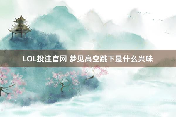 LOL投注官网 梦见高空跳下是什么兴味