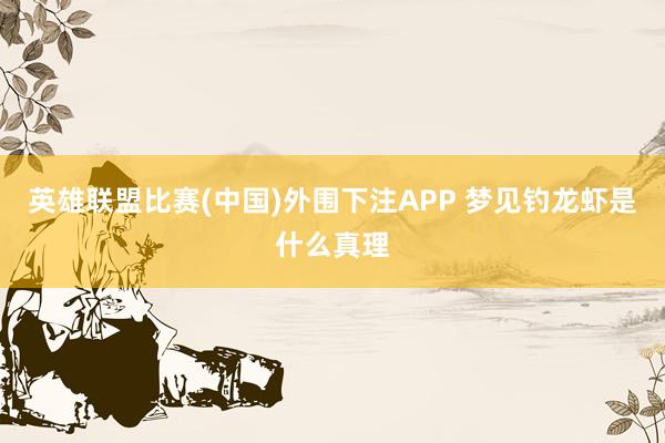 英雄联盟比赛(中国)外围下注APP 梦见钓龙虾是什么真理