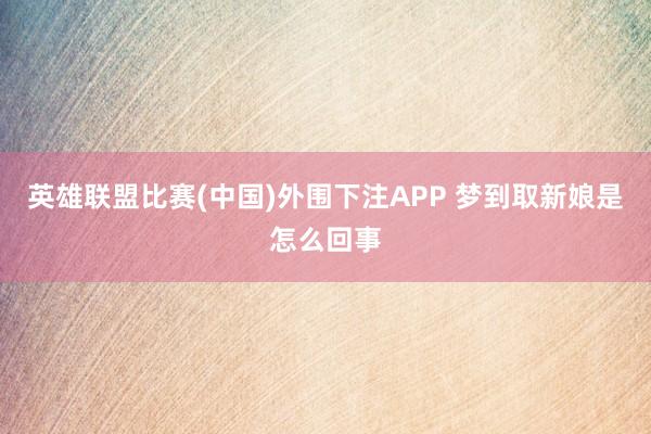 英雄联盟比赛(中国)外围下注APP 梦到取新娘是怎么回事