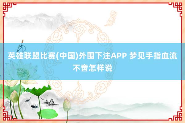英雄联盟比赛(中国)外围下注APP 梦见手指血流不啻怎样说
