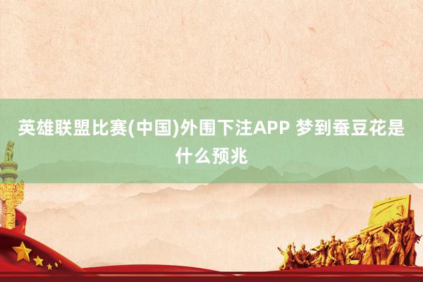 英雄联盟比赛(中国)外围下注APP 梦到蚕豆花是什么预兆