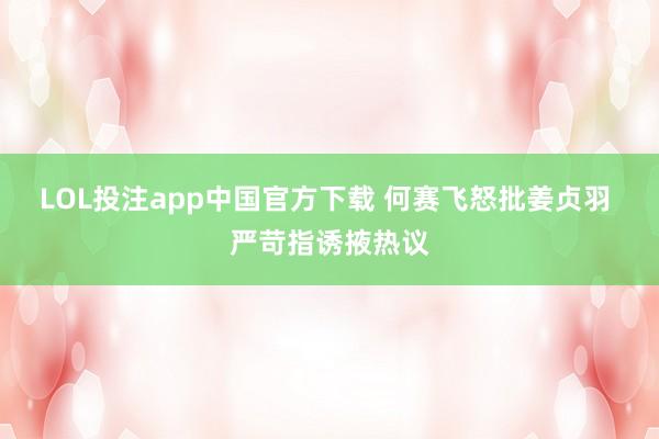 LOL投注app中国官方下载 何赛飞怒批姜贞羽 严苛指诱掖热议