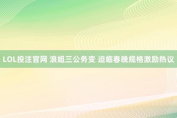 LOL投注官网 浪姐三公务变 迫临春晚规格激励热议