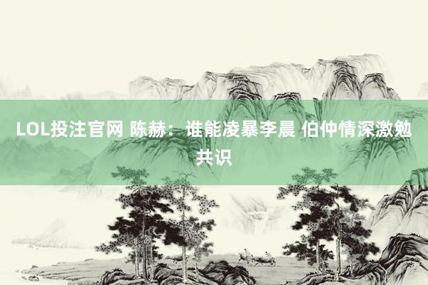 LOL投注官网 陈赫：谁能凌暴李晨 伯仲情深激勉共识