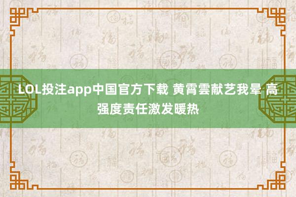LOL投注app中国官方下载 黄霄雲献艺我晕 高强度责任激发暖热