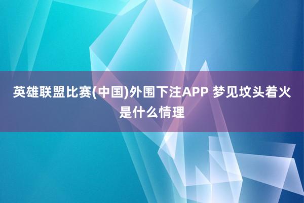 英雄联盟比赛(中国)外围下注APP 梦见坟头着火是什么情理