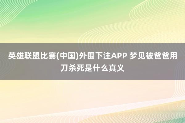 英雄联盟比赛(中国)外围下注APP 梦见被爸爸用刀杀死是什么真义