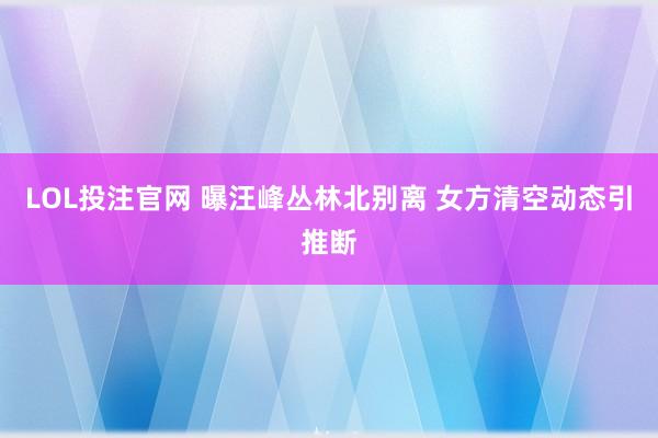 LOL投注官网 曝汪峰丛林北别离 女方清空动态引推断