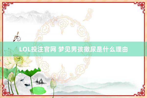 LOL投注官网 梦见男孩撒尿是什么理由