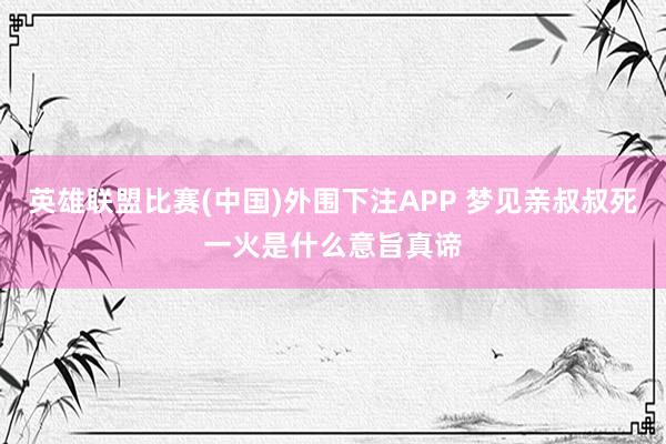 英雄联盟比赛(中国)外围下注APP 梦见亲叔叔死一火是什么意旨真谛