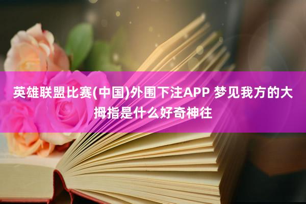 英雄联盟比赛(中国)外围下注APP 梦见我方的大拇指是什么好奇神往