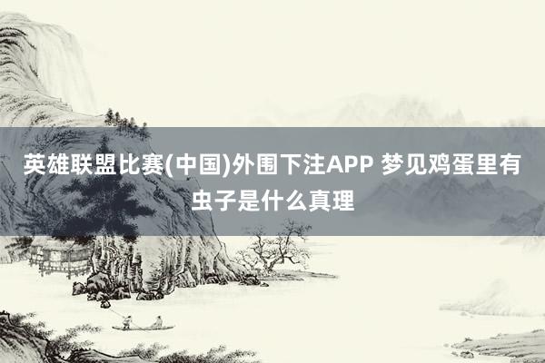英雄联盟比赛(中国)外围下注APP 梦见鸡蛋里有虫子是什么真理