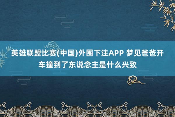 英雄联盟比赛(中国)外围下注APP 梦见爸爸开车撞到了东说念主是什么兴致