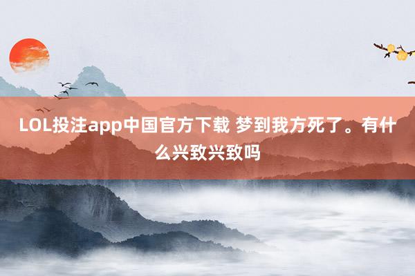 LOL投注app中国官方下载 梦到我方死了。有什么兴致兴致吗