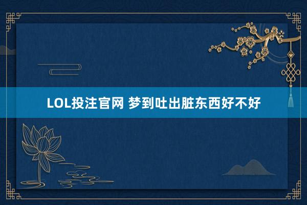LOL投注官网 梦到吐出脏东西好不好