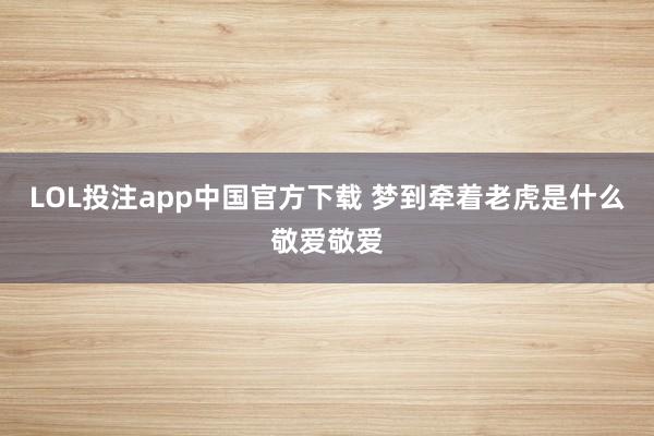 LOL投注app中国官方下载 梦到牵着老虎是什么敬爱敬爱