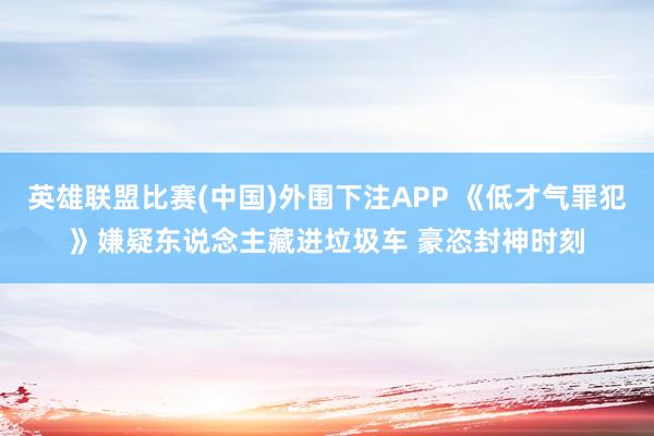 英雄联盟比赛(中国)外围下注APP 《低才气罪犯》嫌疑东说念主藏进垃圾车 豪恣封神时刻