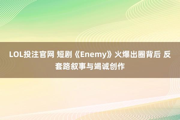 LOL投注官网 短剧《Enemy》火爆出圈背后 反套路叙事与竭诚创作