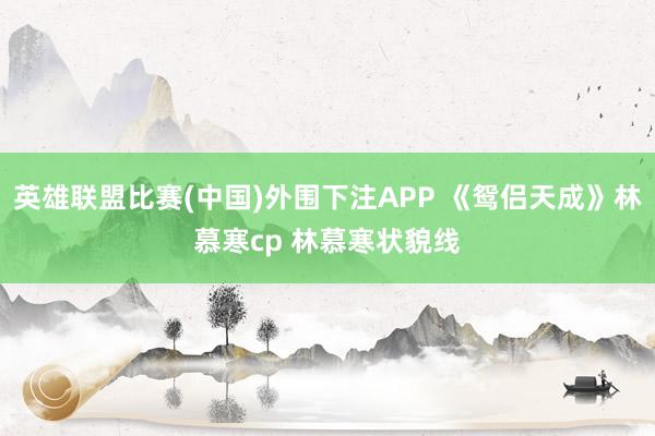 英雄联盟比赛(中国)外围下注APP 《鸳侣天成》林慕寒cp 林慕寒状貌线