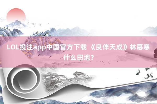 LOL投注app中国官方下载 《良伴天成》林慕寒什么田地?