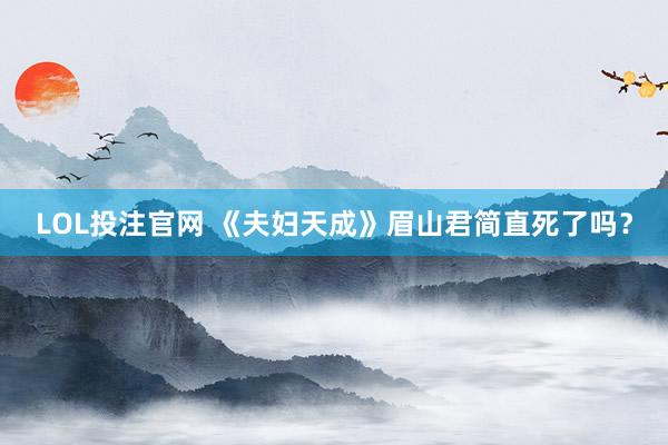 LOL投注官网 《夫妇天成》眉山君简直死了吗？