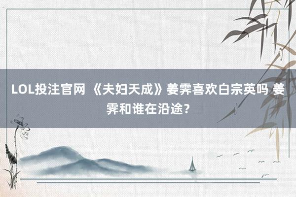 LOL投注官网 《夫妇天成》姜霁喜欢白宗英吗 姜霁和谁在沿途？