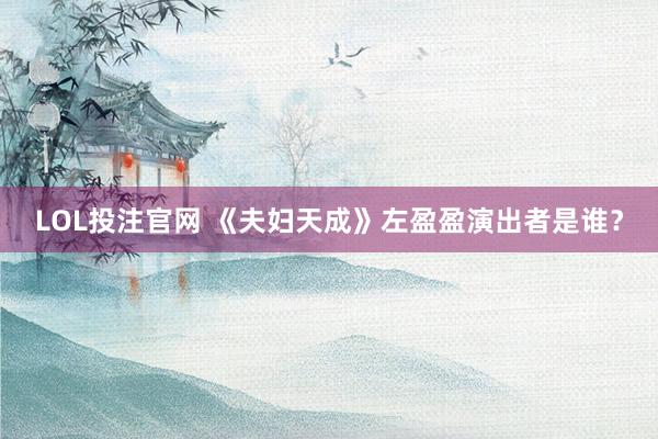 LOL投注官网 《夫妇天成》左盈盈演出者是谁？