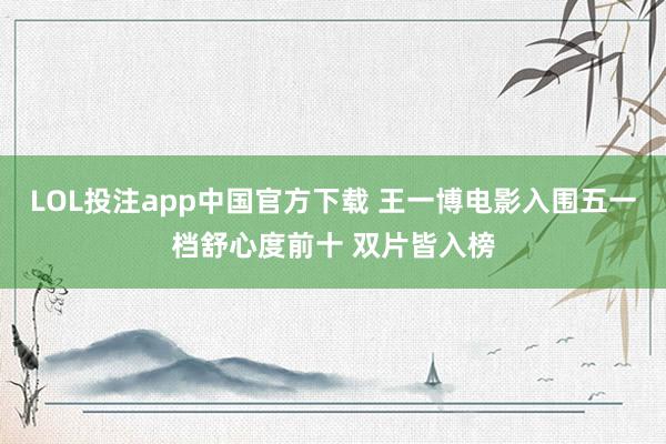LOL投注app中国官方下载 王一博电影入围五一档舒心度前十 双片皆入榜