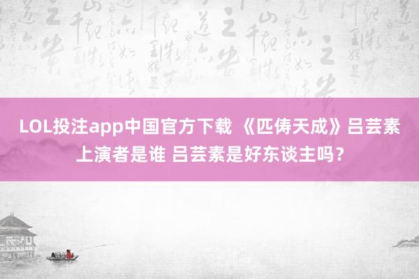 LOL投注app中国官方下载 《匹俦天成》吕芸素上演者是谁 吕芸素是好东谈主吗？
