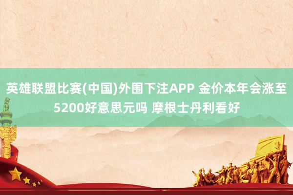 英雄联盟比赛(中国)外围下注APP 金价本年会涨至5200好意思元吗 摩根士丹利看好