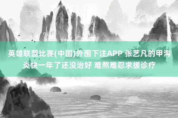 英雄联盟比赛(中国)外围下注APP 张艺凡的甲沟炎快一年了还没治好 难熬难忍求援诊疗