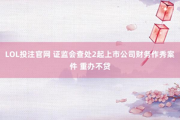 LOL投注官网 证监会查处2起上市公司财务作秀案件 重办不贷