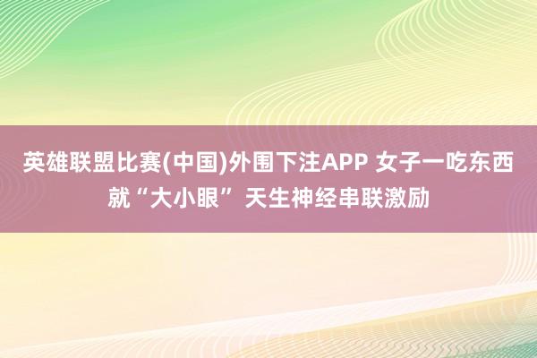 英雄联盟比赛(中国)外围下注APP 女子一吃东西就“大小眼” 天生神经串联激励