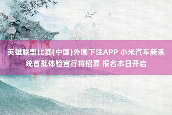 英雄联盟比赛(中国)外围下注APP 小米汽车新系统首批体验官行将招募 报名本日开启