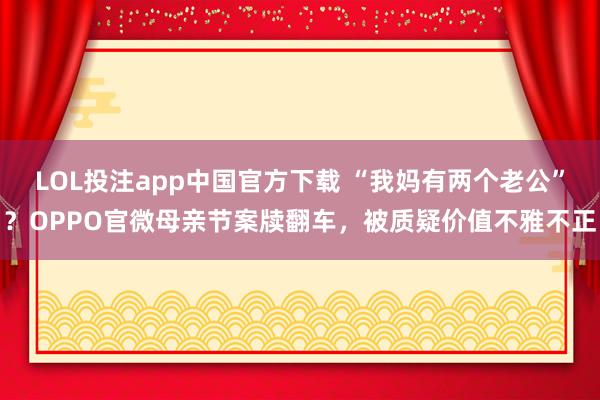 LOL投注app中国官方下载 “我妈有两个老公”？OPPO官微母亲节案牍翻车，被质疑价值不雅不正
