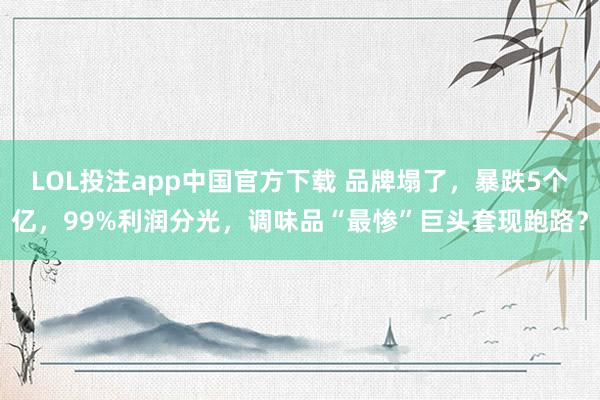 LOL投注app中国官方下载 品牌塌了,暴跌5个亿,99%利润分光,调味品“最惨”巨头套现跑路?