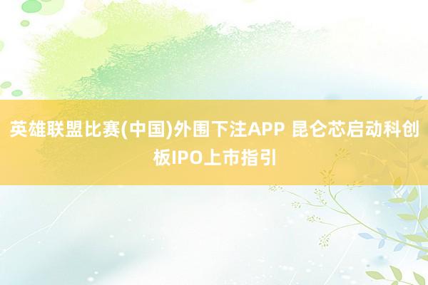 英雄联盟比赛(中国)外围下注APP 昆仑芯启动科创板IPO上市指引