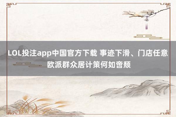 LOL投注app中国官方下载 事迹下滑、门店任意 欧派群众居计策何如啻颓