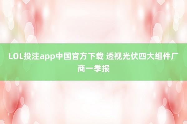 LOL投注app中国官方下载 透视光伏四大组件厂商一季报