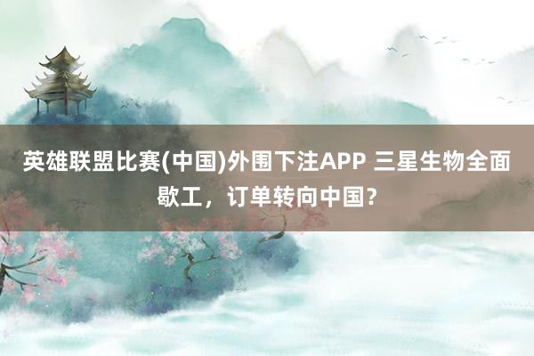 英雄联盟比赛(中国)外围下注APP 三星生物全面歇工,订单转向中国?