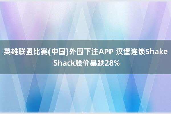 英雄联盟比赛(中国)外围下注APP 汉堡连锁Shake Shack股价暴跌28%