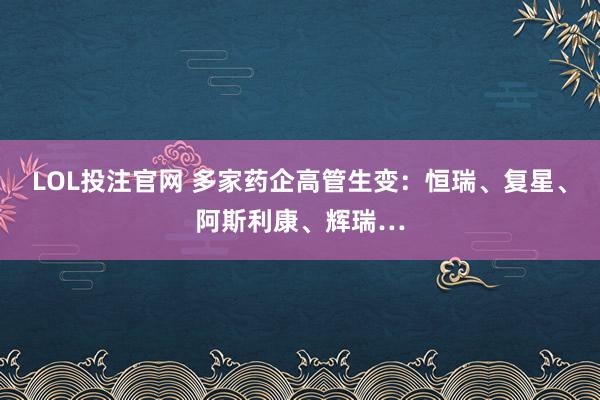 LOL投注官网 多家药企高管生变：恒瑞、复星、阿斯利康、辉瑞…