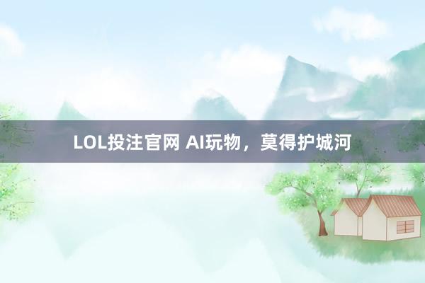 LOL投注官网 AI玩物，莫得护城河