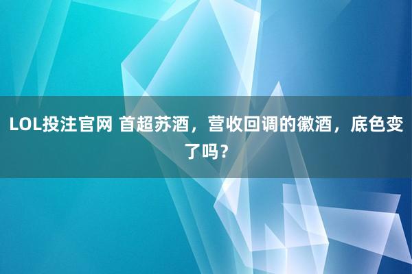 LOL投注官网 首超苏酒,营收回调的徽酒,底色变了吗?