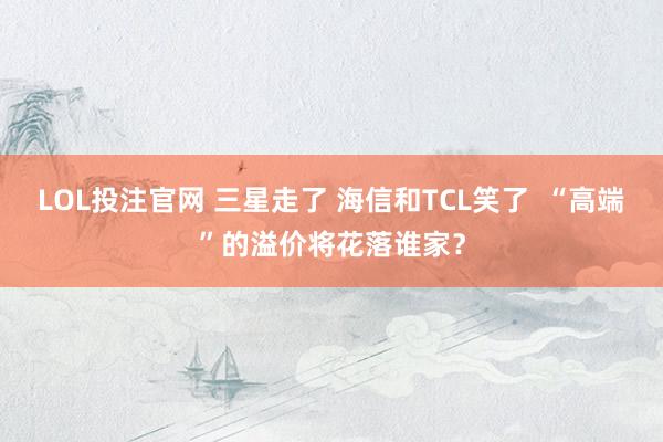 LOL投注官网 三星走了 海信和TCL笑了  “高端”的溢价将花落谁家？