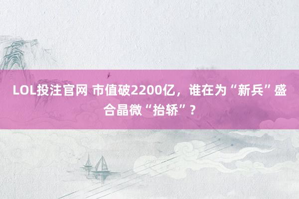 LOL投注官网 市值破2200亿，谁在为“新兵”盛合晶微“抬轿”？