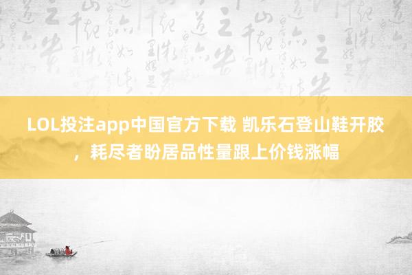 LOL投注app中国官方下载 凯乐石登山鞋开胶，耗尽者盼居品性量跟上价钱涨幅