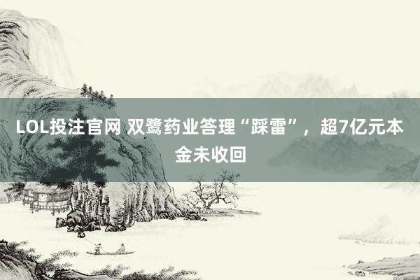 LOL投注官网 双鹭药业答理“踩雷”,超7亿元本金未收回