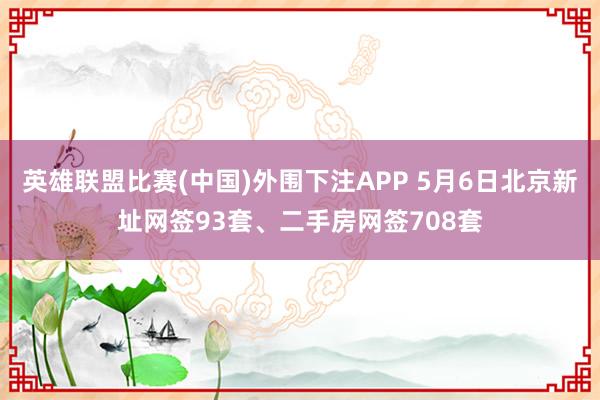 英雄联盟比赛(中国)外围下注APP 5月6日北京新址网签93套、二手房网签708套