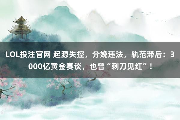 LOL投注官网 起源失控,分娩违法,轨范滞后:3000亿黄金赛谈,也曾“刺刀见红”!